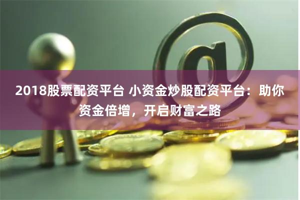 2018股票配资平台 小资金炒股配资平台：助你资金倍增，开启财富之路