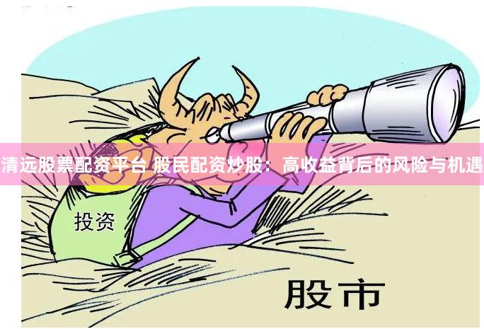 清远股票配资平台 股民配资炒股：高收益背后的风险与机遇