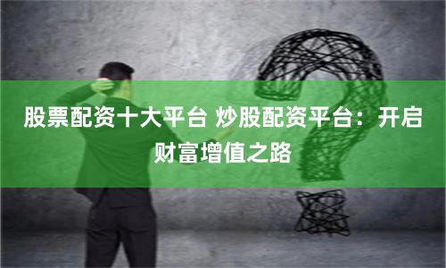 股票配资十大平台 炒股配资平台：开启财富增值之路
