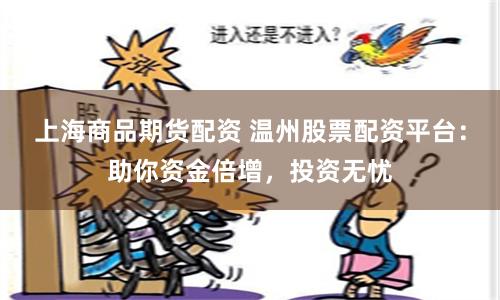 上海商品期货配资 温州股票配资平台：助你资金倍增，投资无忧