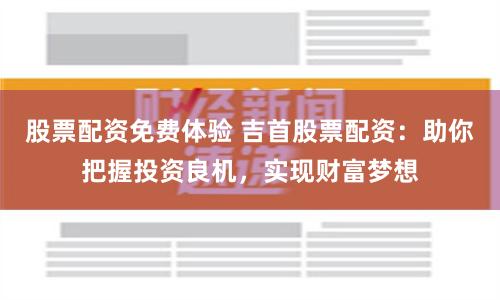 股票配资免费体验 吉首股票配资：助你把握投资良机，实现财富梦想