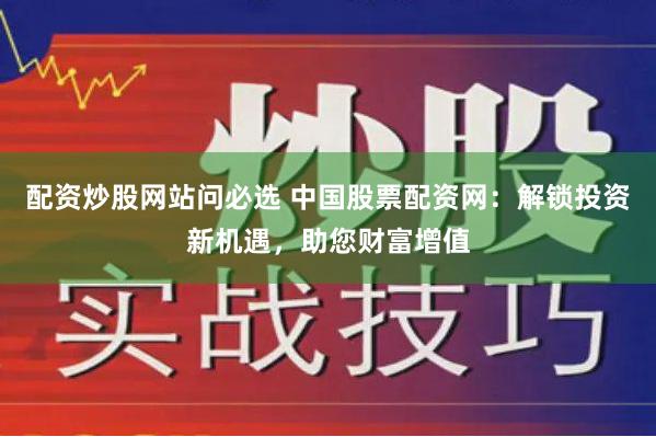 配资炒股网站问必选 中国股票配资网：解锁投资新机遇，助您财富增值