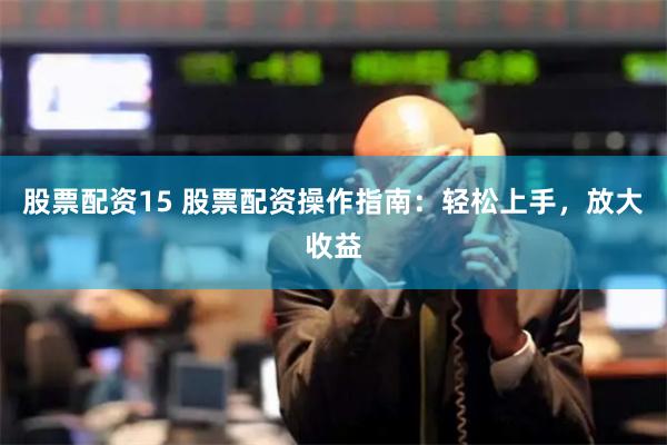 股票配资15 股票配资操作指南：轻松上手，放大收益