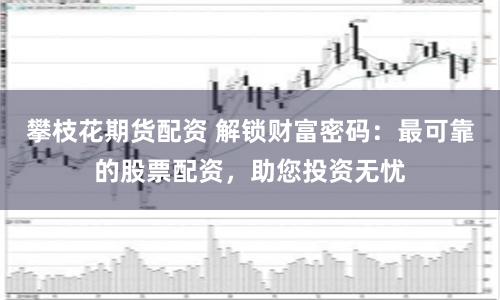 攀枝花期货配资 解锁财富密码：最可靠的股票配资，助您投资无忧