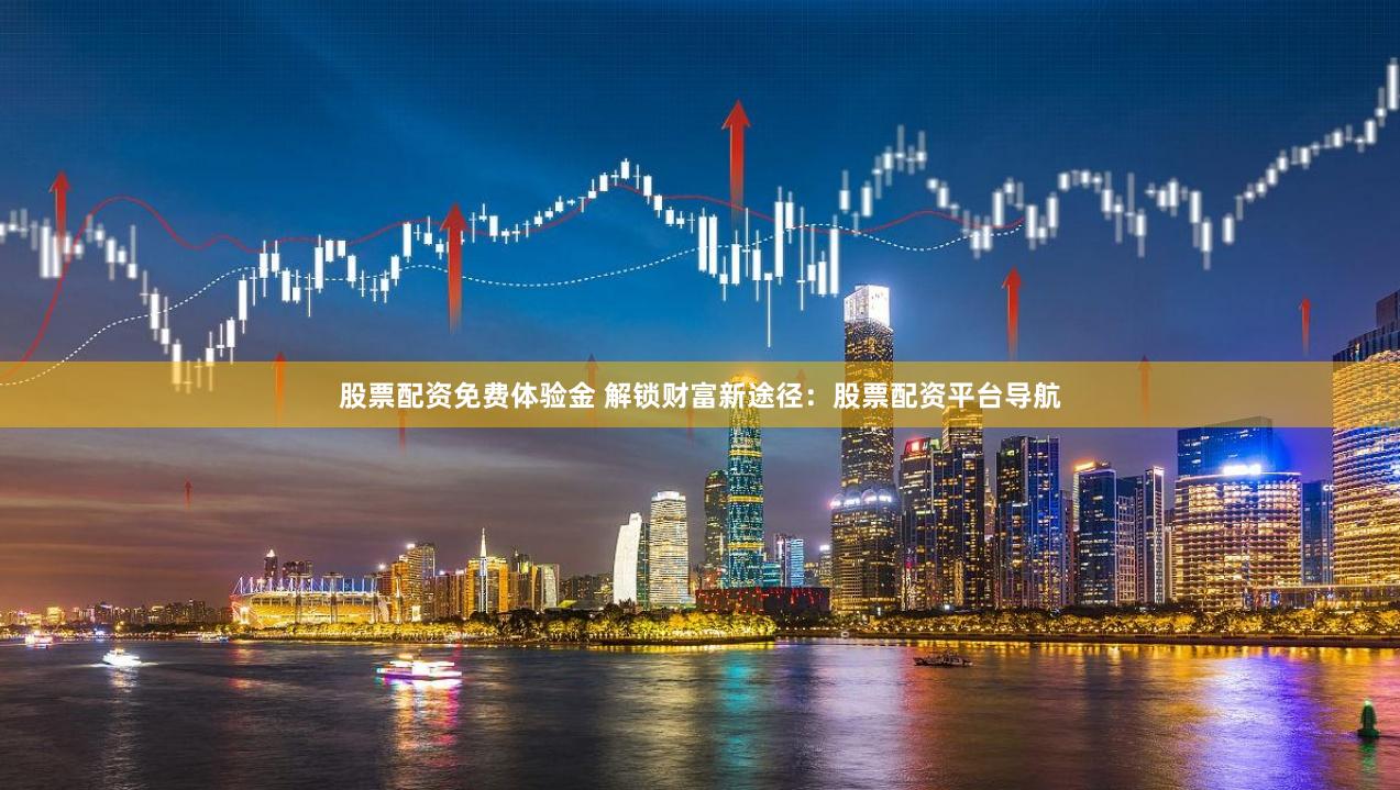 股票配资免费体验金 解锁财富新途径：股票配资平台导航