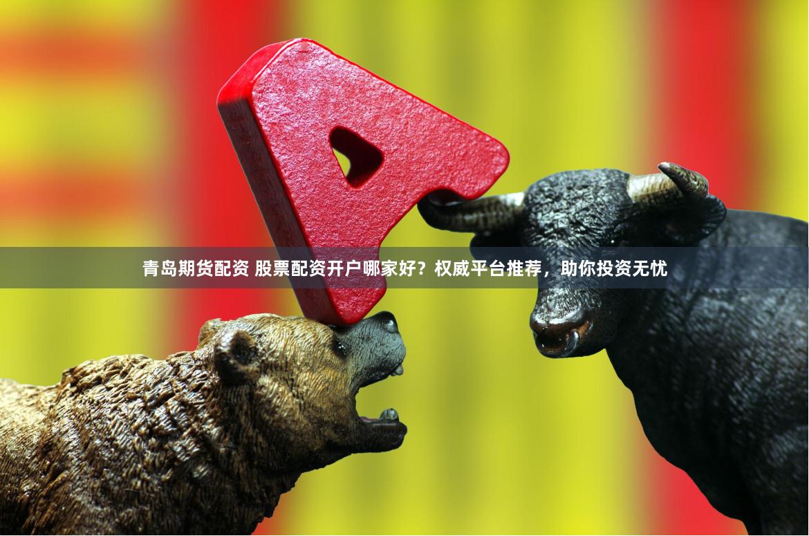 青岛期货配资 股票配资开户哪家好？权威平台推荐，助你投资无忧