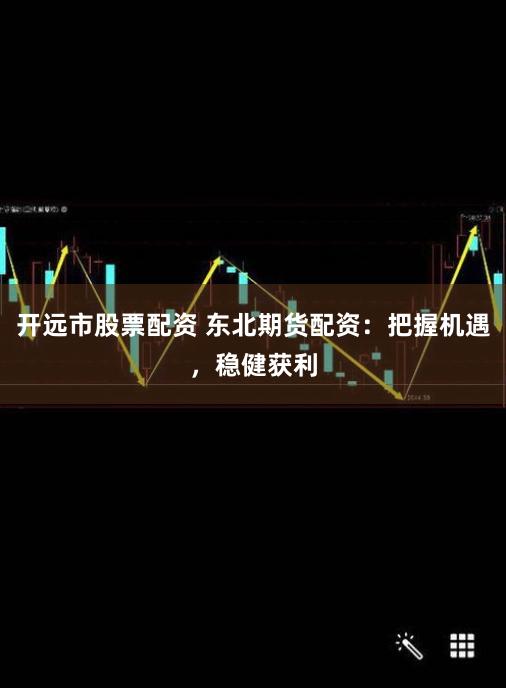 开远市股票配资 东北期货配资：把握机遇，稳健获利
