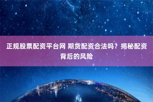 正规股票配资平台网 期货配资合法吗？揭秘配资背后的风险