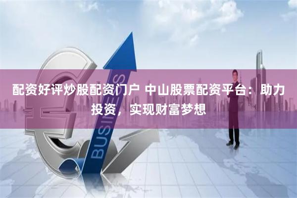 配资好评炒股配资门户 中山股票配资平台：助力投资，实现财富梦想