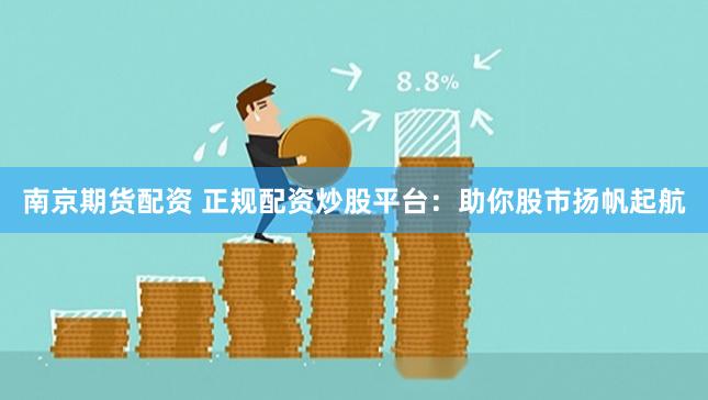 南京期货配资 正规配资炒股平台：助你股市扬帆起航