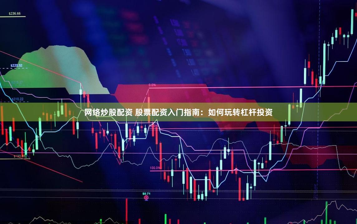 网络炒股配资 股票配资入门指南：如何玩转杠杆投资