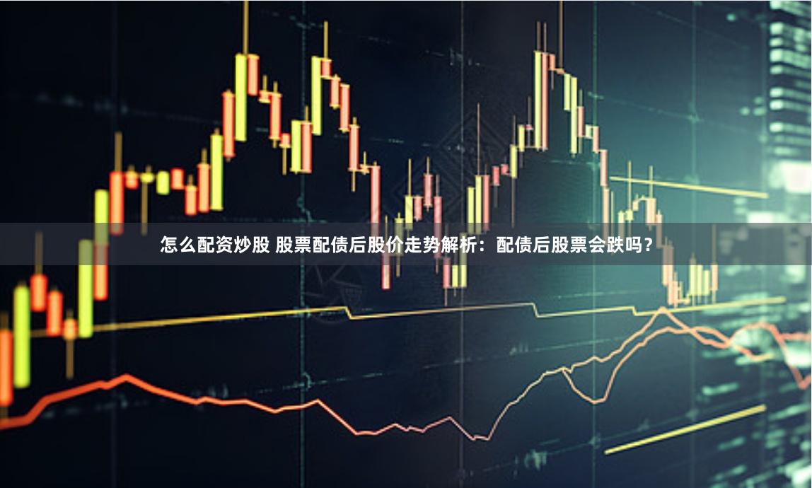 怎么配资炒股 股票配债后股价走势解析：配债后股票会跌吗？