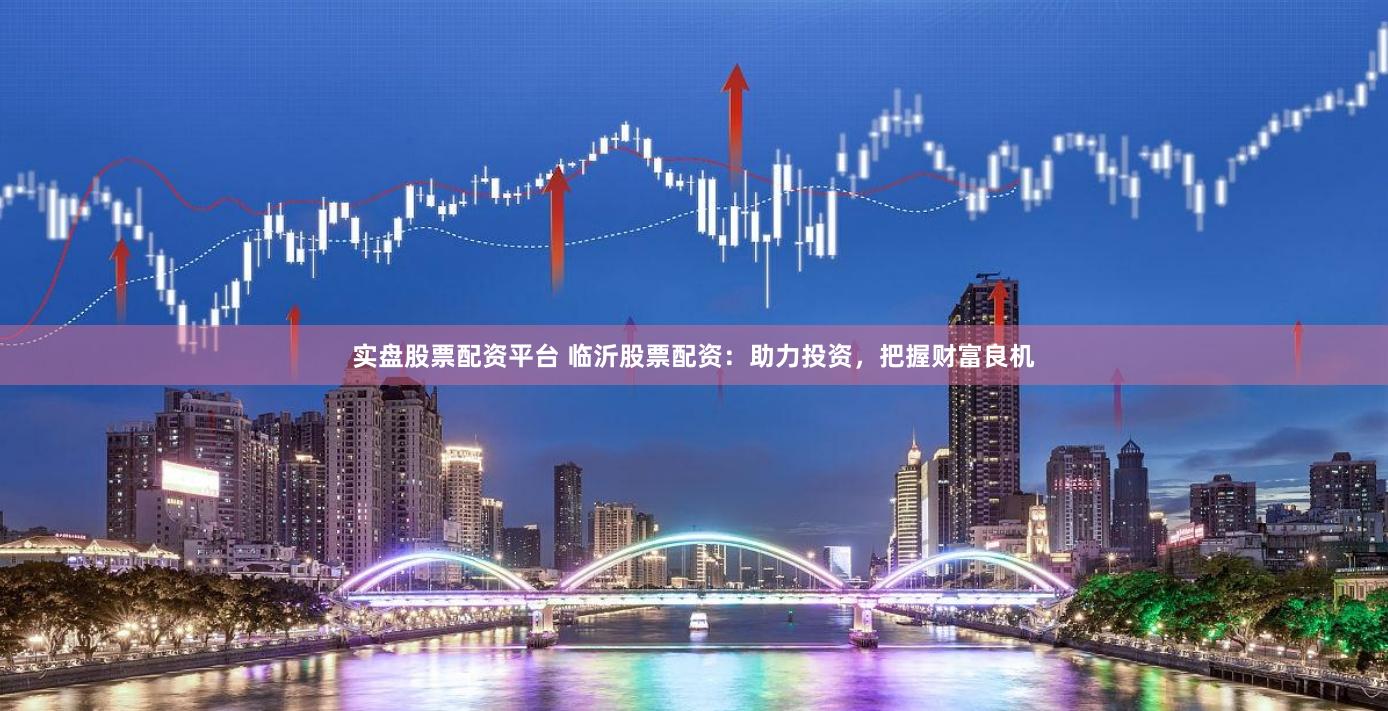 实盘股票配资平台 临沂股票配资：助力投资，把握财富良机
