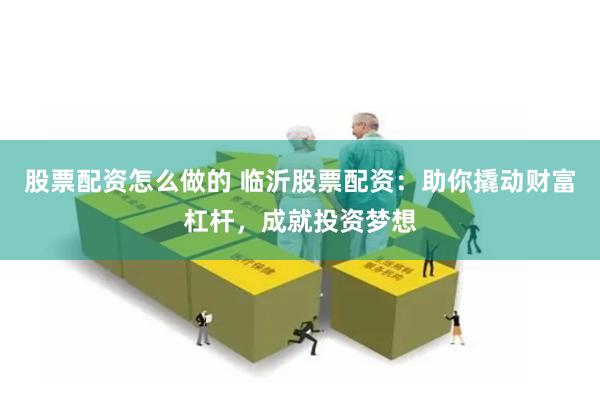 股票配资怎么做的 临沂股票配资：助你撬动财富杠杆，成就投资梦想