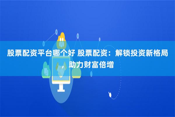 股票配资平台哪个好 股票配资：解锁投资新格局，助力财富倍增
