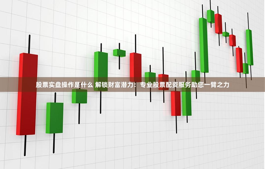 股票实盘操作是什么 解锁财富潜力：专业股票配资服务助您一臂之力