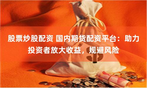 股票炒股配资 国内期货配资平台：助力投资者放大收益，规避风险