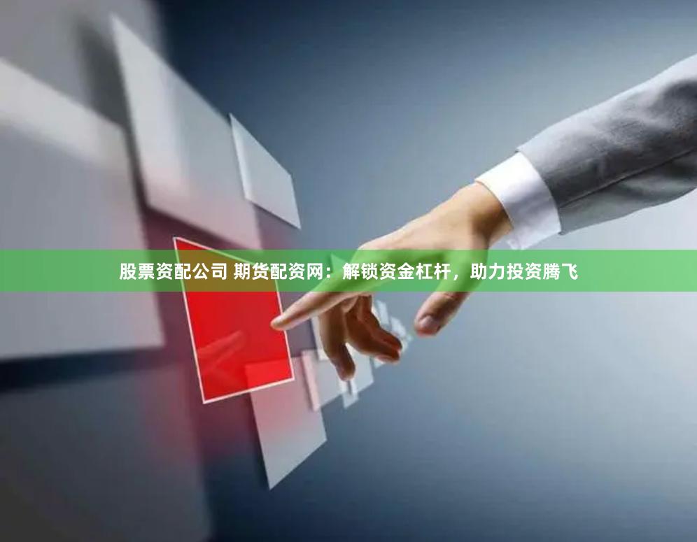 股票资配公司 期货配资网：解锁资金杠杆，助力投资腾飞