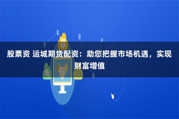 股票资 运城期货配资：助您把握市场机遇，实现财富增值