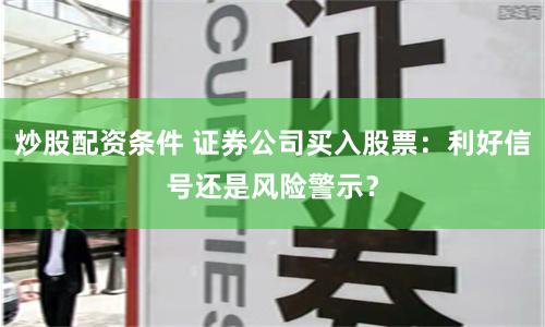 炒股配资条件 证券公司买入股票：利好信号还是风险警示？