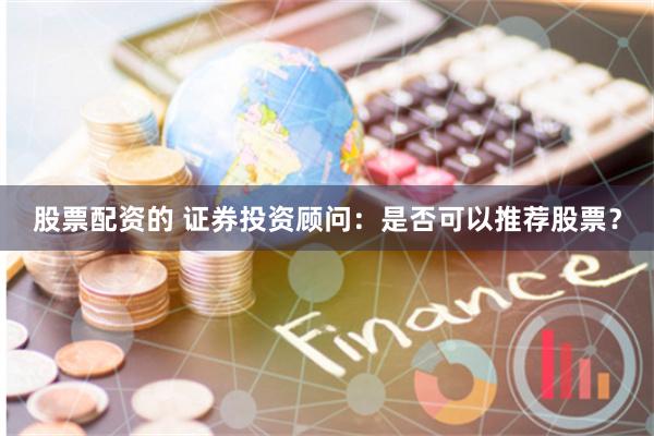 股票配资的 证券投资顾问：是否可以推荐股票？