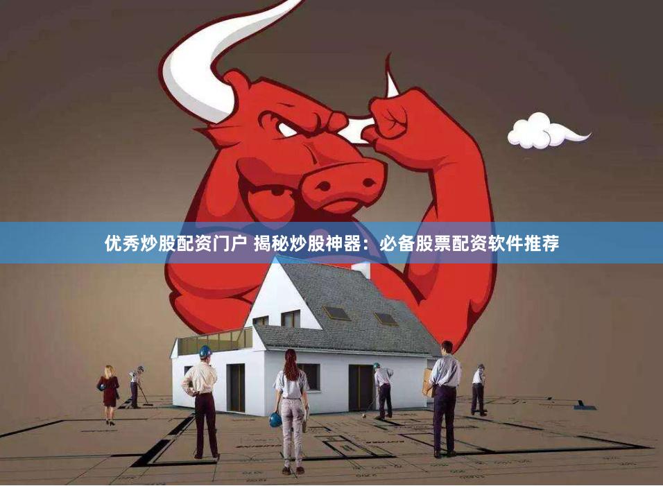 优秀炒股配资门户 揭秘炒股神器：必备股票配资软件推荐
