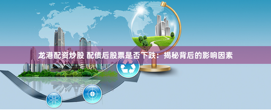 龙港配资炒股 配债后股票是否下跌：揭秘背后的影响因素