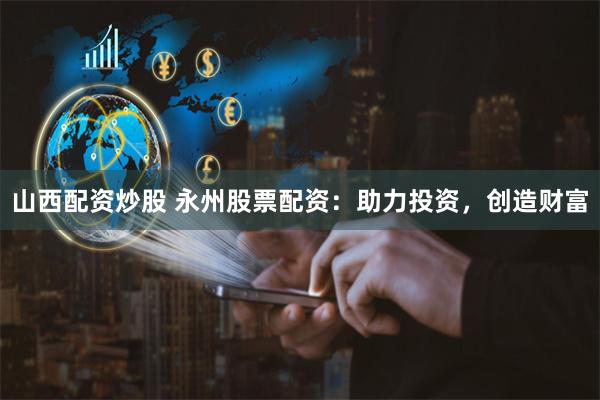 山西配资炒股 永州股票配资：助力投资，创造财富