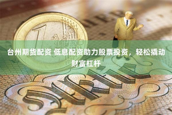 台州期货配资 低息配资助力股票投资，轻松撬动财富杠杆
