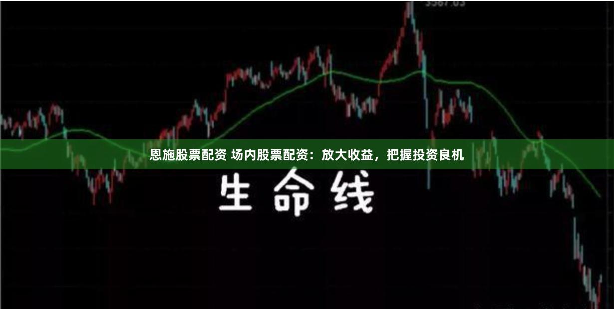 恩施股票配资 场内股票配资：放大收益，把握投资良机