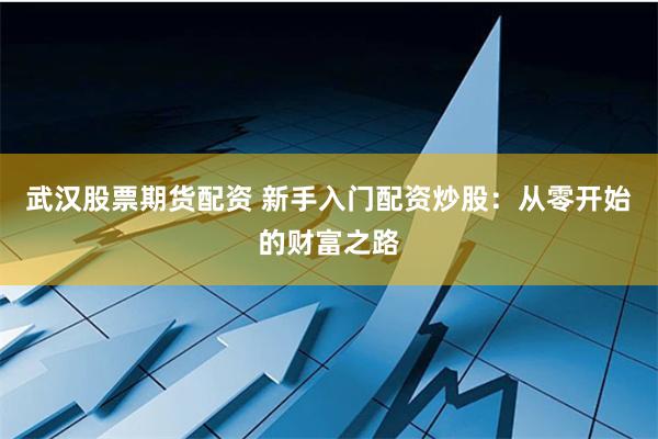 武汉股票期货配资 新手入门配资炒股：从零开始的财富之路