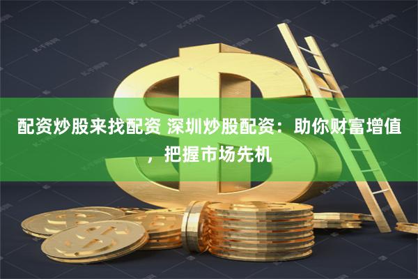 配资炒股来找配资 深圳炒股配资：助你财富增值，把握市场先机