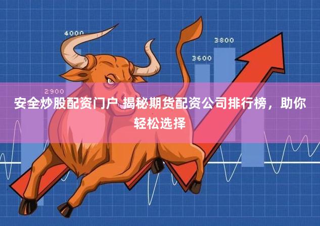 安全炒股配资门户 揭秘期货配资公司排行榜，助你轻松选择