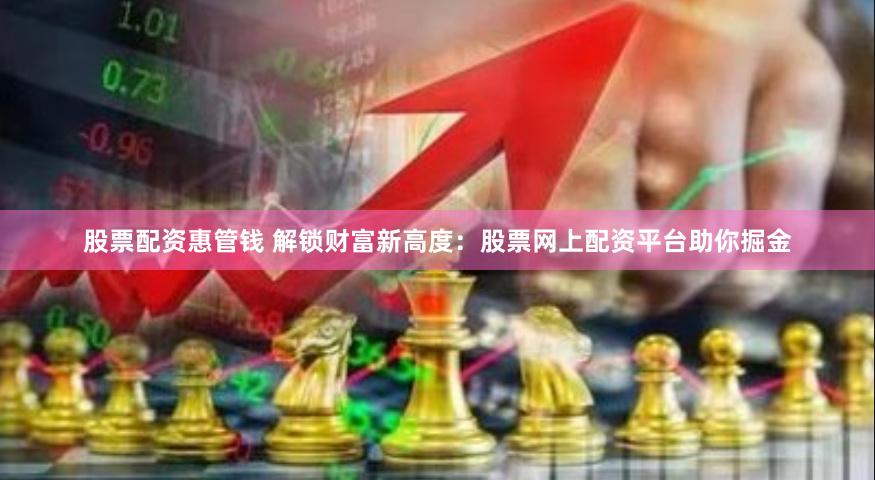 股票配资惠管钱 解锁财富新高度：股票网上配资平台助你掘金