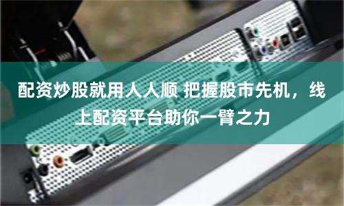 配资炒股就用人人顺 把握股市先机，线上配资平台助你一臂之力