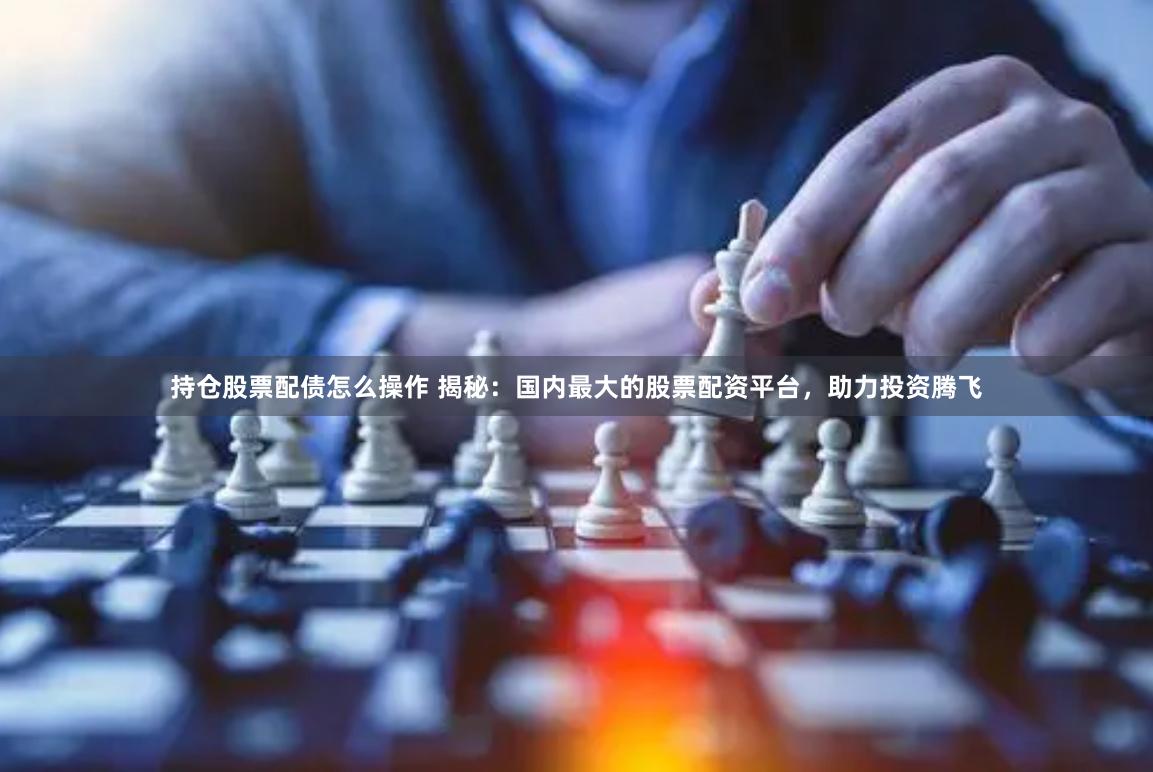 持仓股票配债怎么操作 揭秘：国内最大的股票配资平台，助力投资腾飞