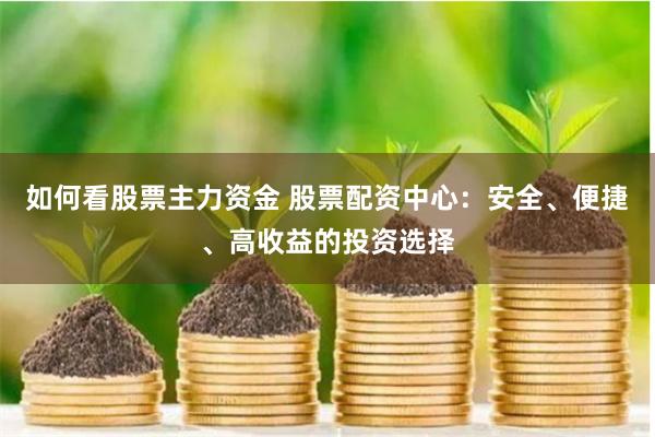 如何看股票主力资金 股票配资中心：安全、便捷、高收益的投资选择