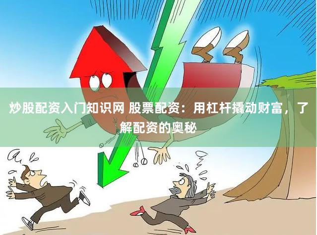 炒股配资入门知识网 股票配资：用杠杆撬动财富，了解配资的奥秘