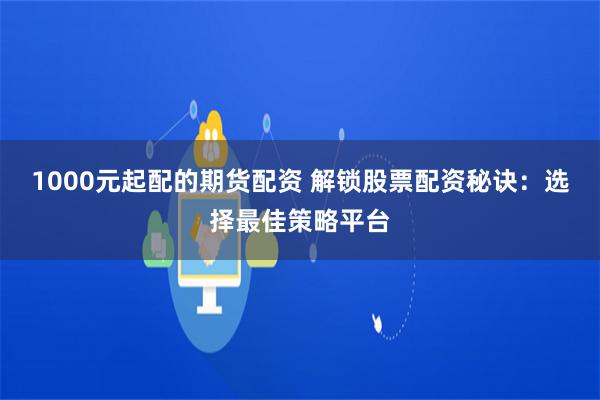 1000元起配的期货配资 解锁股票配资秘诀：选择最佳策略平台
