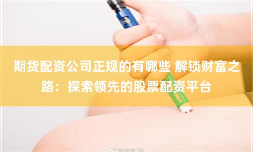 期货配资公司正规的有哪些 解锁财富之路：探索领先的股票配资平台