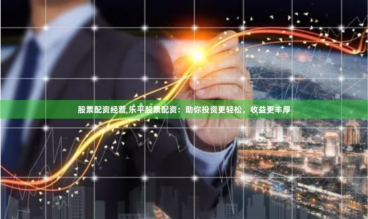 股票配资经营 乐平股票配资：助你投资更轻松，收益更丰厚