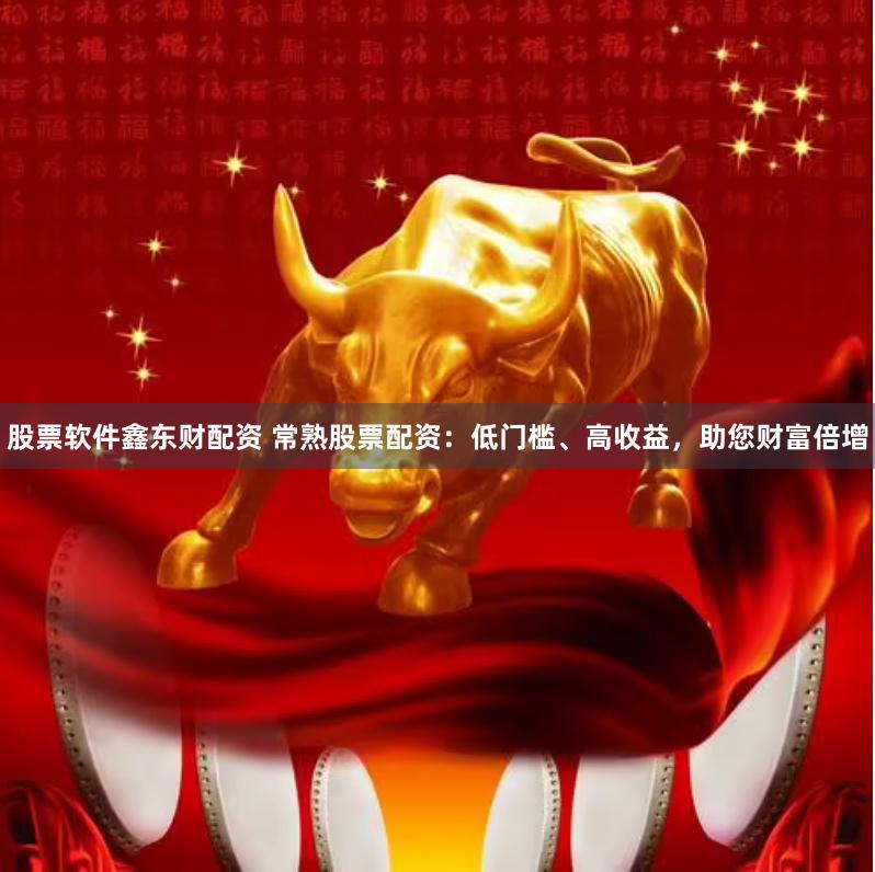 股票软件鑫东财配资 常熟股票配资：低门槛、高收益，助您财富倍增