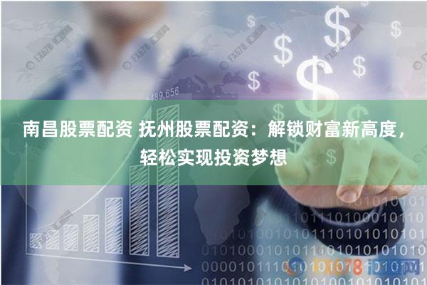 南昌股票配资 抚州股票配资：解锁财富新高度，轻松实现投资梦想