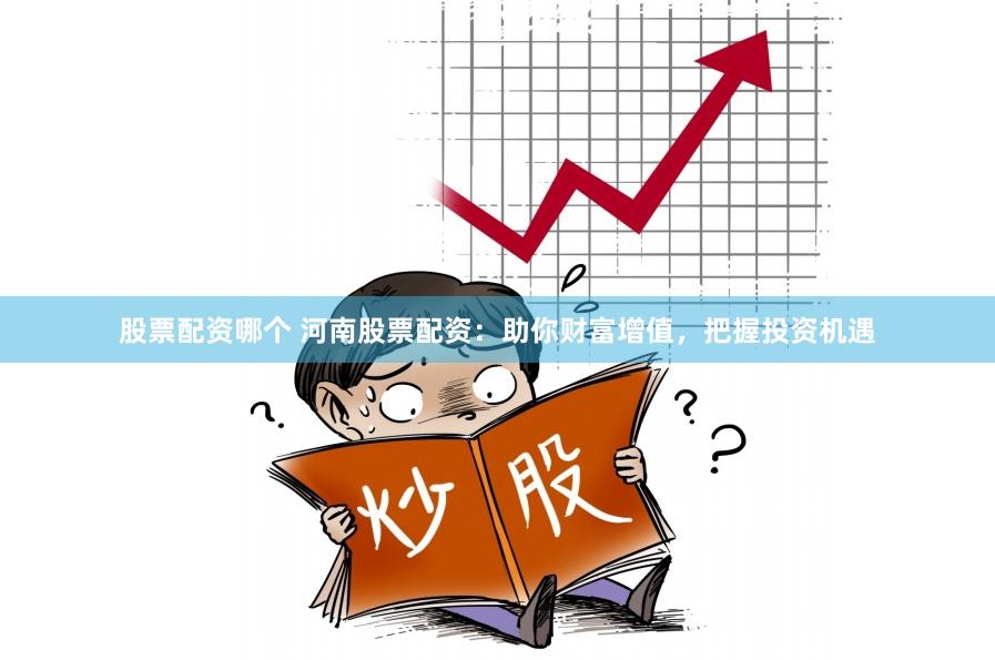 股票配资哪个 河南股票配资：助你财富增值，把握投资机遇