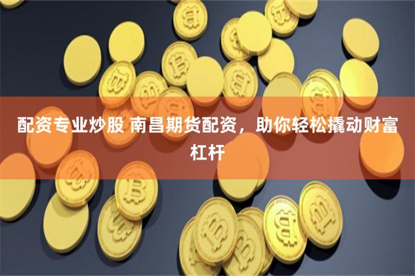 配资专业炒股 南昌期货配资，助你轻松撬动财富杠杆