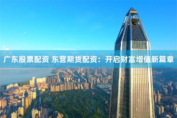 广东股票配资 东营期货配资：开启财富增值新篇章