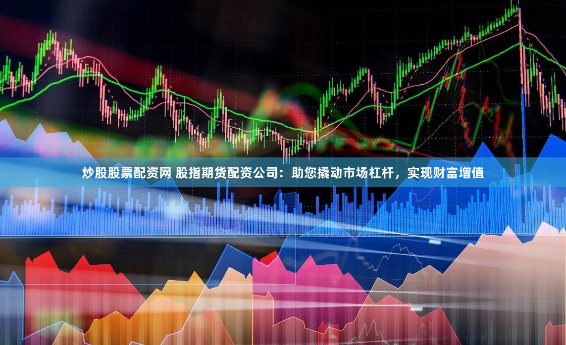 炒股股票配资网 股指期货配资公司：助您撬动市场杠杆，实现财富增值