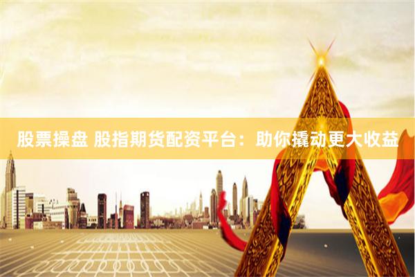 股票操盘 股指期货配资平台：助你撬动更大收益