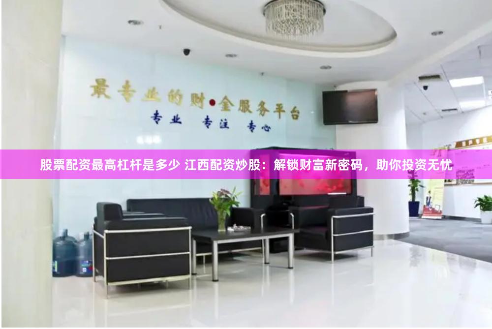 股票配资最高杠杆是多少 江西配资炒股：解锁财富新密码，助你投资无忧