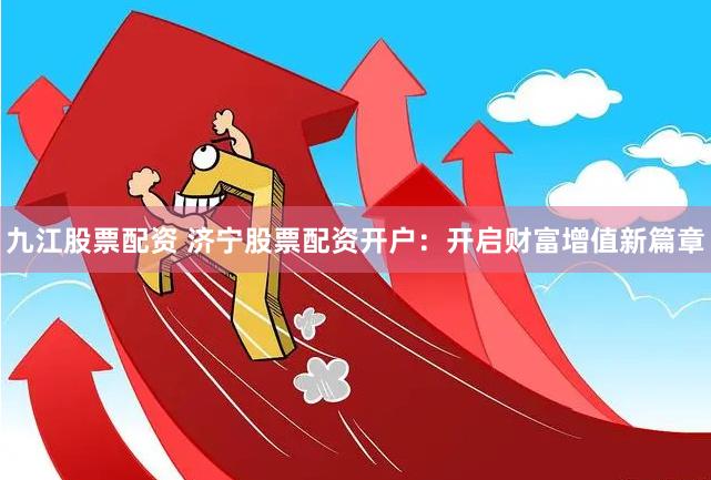 九江股票配资 济宁股票配资开户：开启财富增值新篇章